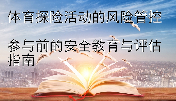 体育探险活动的风险管控  
参与前的安全教育与评估指南