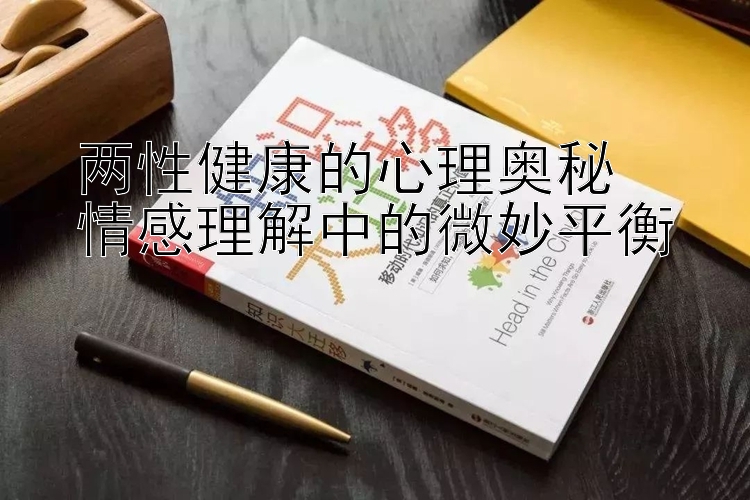 两性健康的心理奥秘  
情感理解中的微妙平衡