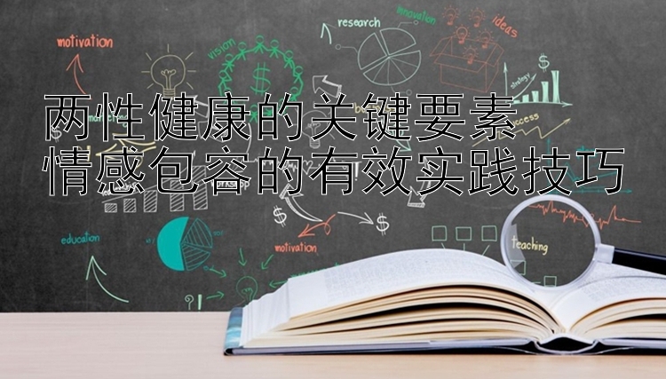 两性健康的关键要素  
情感包容的有效实践技巧