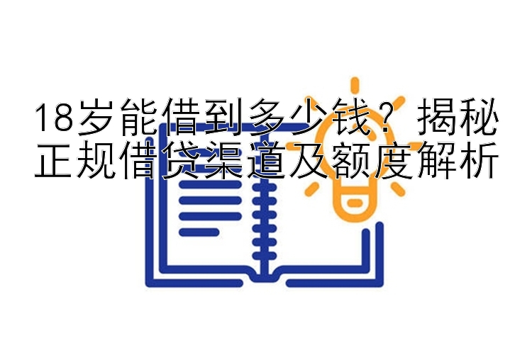 18岁能借到多少钱？揭秘正规借贷渠道及额度解析