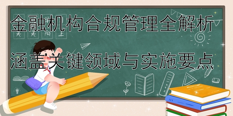 金融机构合规管理全解析  
涵盖关键领域与实施要点