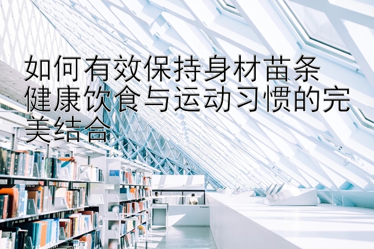 如何有效保持身材苗条  
健康饮食与运动习惯的完美结合