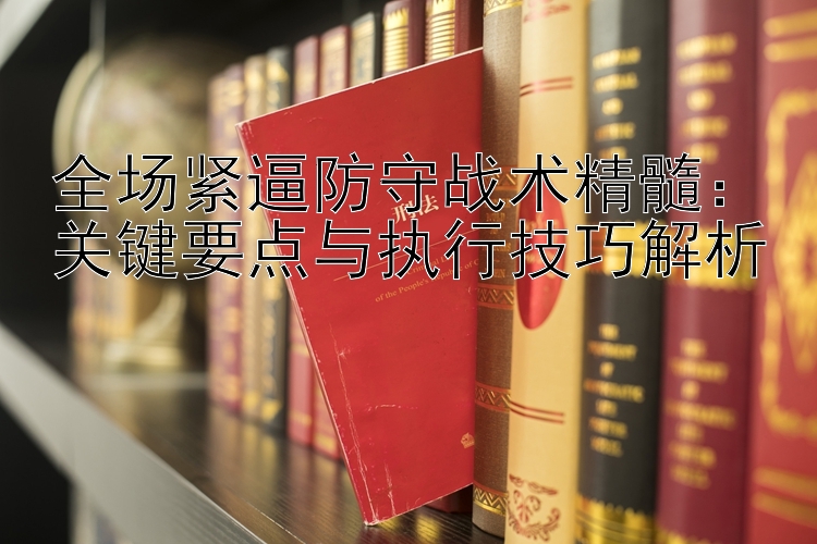 全场紧逼防守战术精髓：关键要点与执行技巧解析