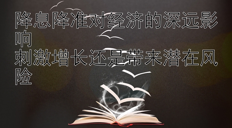 降息降准对经济的深远影响  
刺激增长还是带来潜在风险