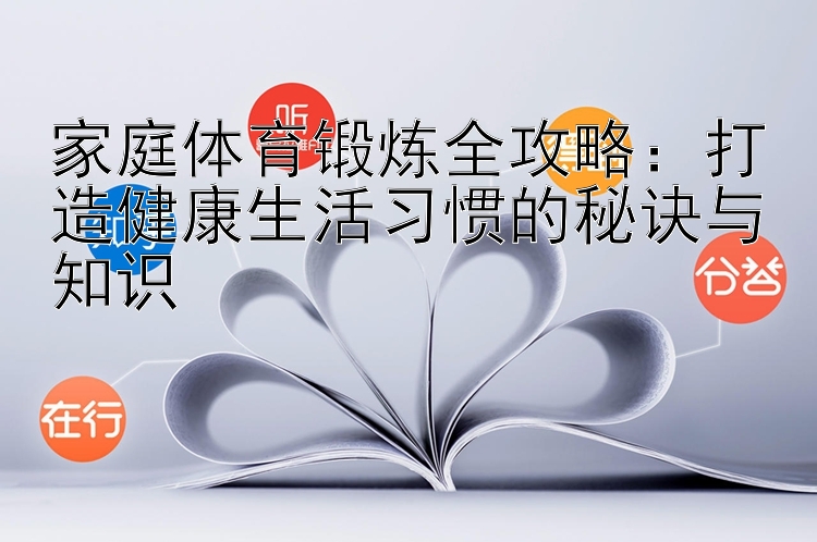 家庭体育锻炼全攻略：打造健康生活习惯的秘诀与知识