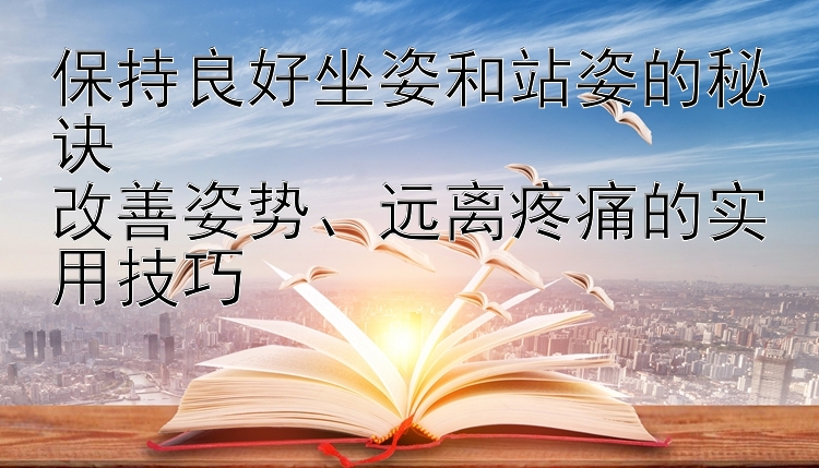 保持良好坐姿和站姿的秘诀  
改善姿势、远离疼痛的实用技巧