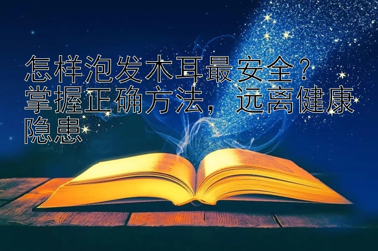 怎样泡发木耳最安全？  
掌握正确方法，远离健康隐患