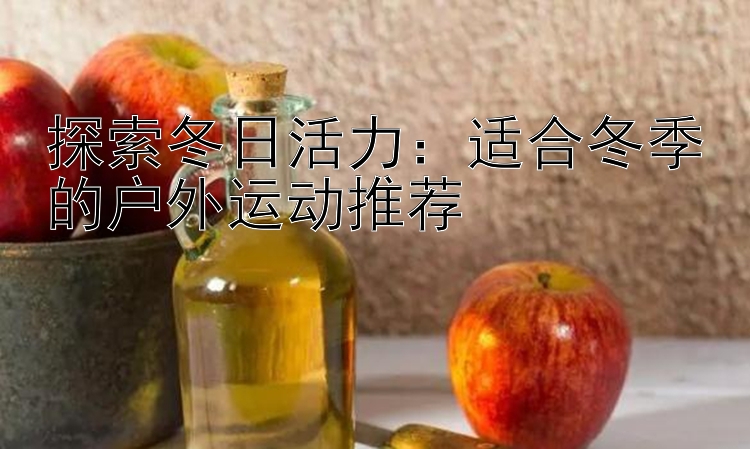 探索冬日活力：适合冬季的户外运动推荐