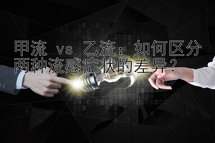 甲流 vs 乙流：如何区分两种流感症状的差异？