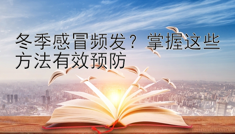 冬季感冒频发？掌握这些方法有效预防