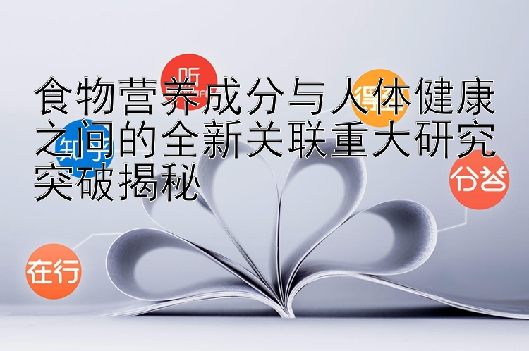 食物营养成分与人体健康之间的全新关联重大研究突破揭秘