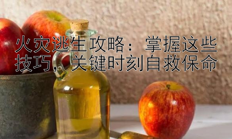 火灾逃生攻略：掌握这些技巧，关键时刻自救保命