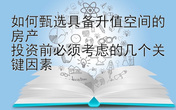 如何甄选具备升值空间的房产   
投资前必须考虑的几个关键因素