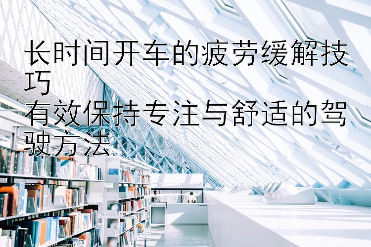 长时间开车的疲劳缓解技巧  
有效保持专注与舒适的驾驶方法