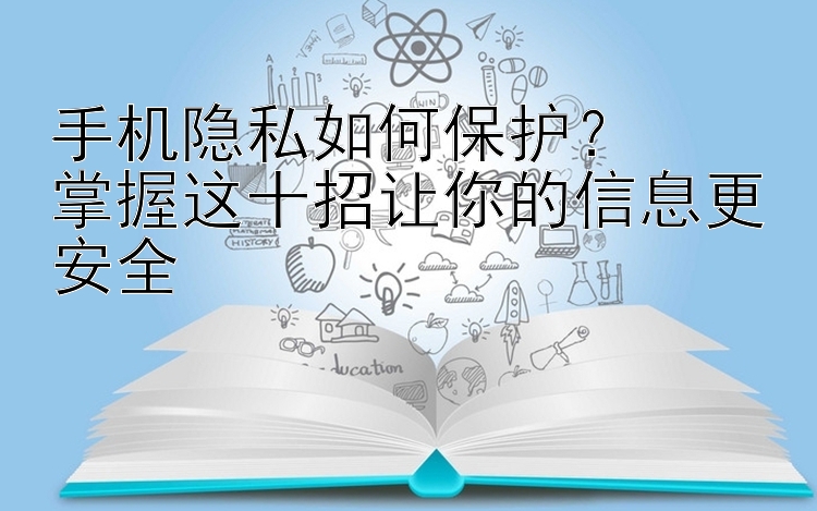 手机隐私如何保护？  
掌握这十招让你的信息更安全