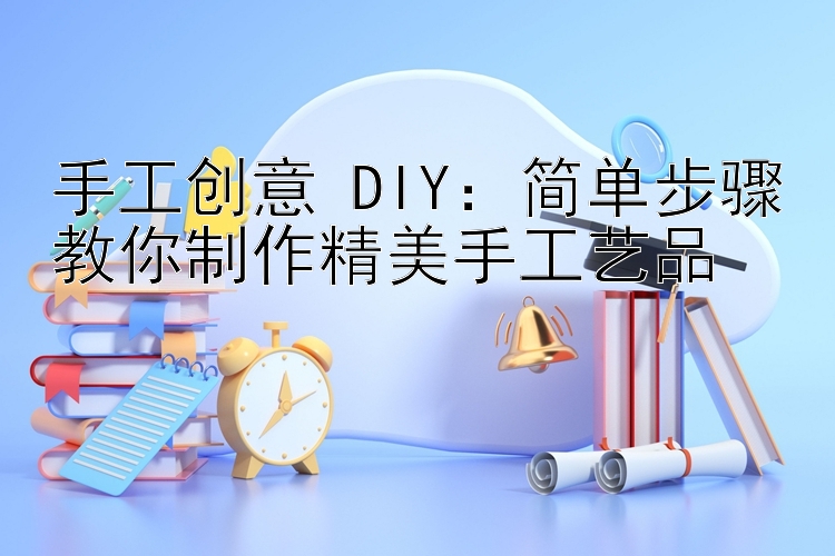 手工创意 DIY：简单步骤教你制作精美手工艺品