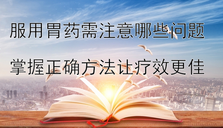 服用胃药需注意哪些问题   
掌握正确方法让疗效更佳