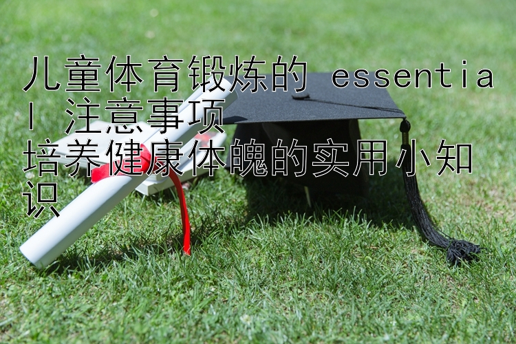 儿童体育锻炼的 essential 注意事项 