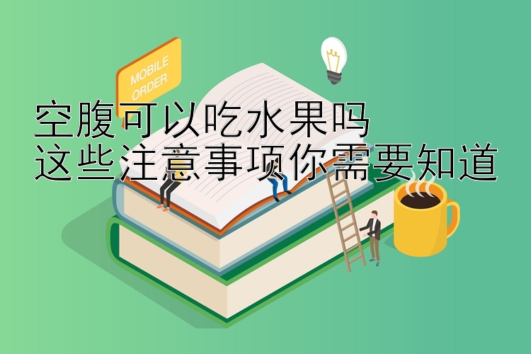 空腹可以吃水果吗  
这些注意事项你需要知道