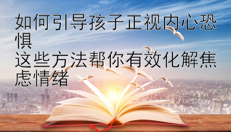 如何引导孩子正视内心恐惧   
这些方法帮你有效化解焦虑情绪