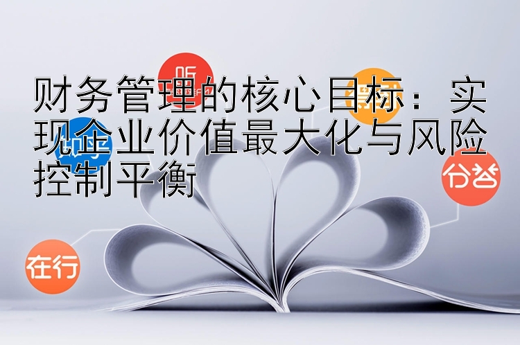 财务管理的核心目标：实现企业价值最大化与风险控制平衡