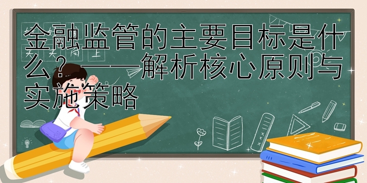 金融监管的主要目标是什么？——解析核心原则与实施策略