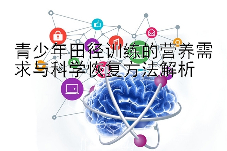 青少年田径训练的营养需求与科学恢复方法解析