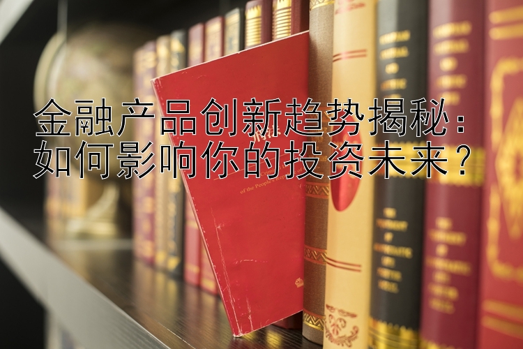 金融产品创新趋势揭秘：如何影响你的投资未来？