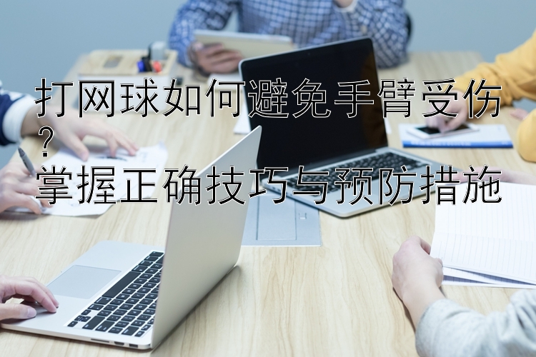 打网球如何避免手臂受伤？  
掌握正确技巧与预防措施