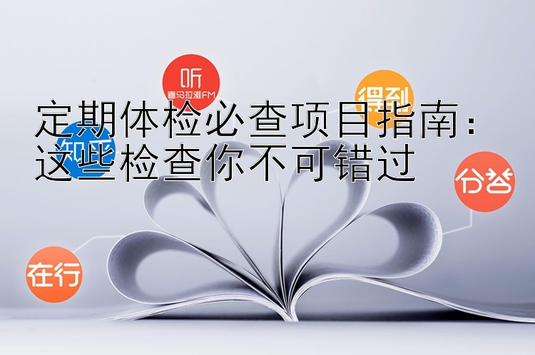 定期体检必查项目指南：这些检查你不可错过