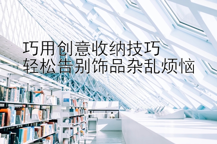 巧用创意收纳技巧  
轻松告别饰品杂乱烦恼