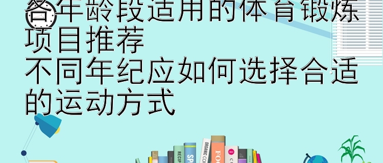 各年龄段适用的体育锻炼项目推荐  
不同年纪应如何选择合适的运动方式