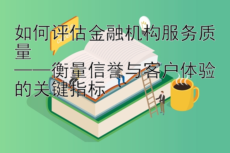 如何评估金融机构服务质量  
——衡量信誉与客户体验的关键指标