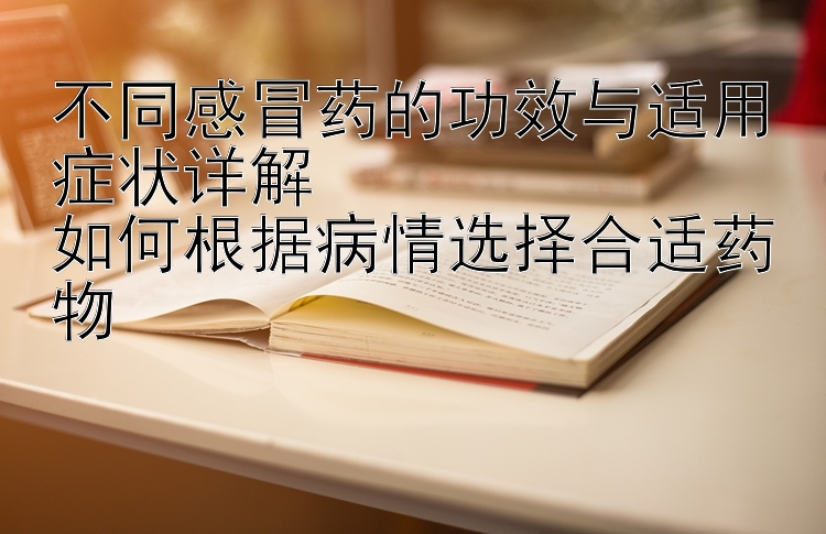 不同感冒药的功效与适用症状详解  
如何根据病情选择合适药物