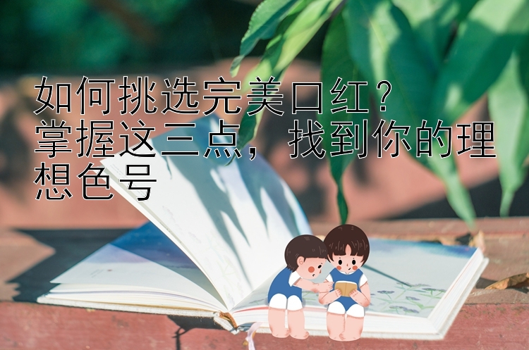 如何挑选完美口红？  
掌握这三点，找到你的理想色号