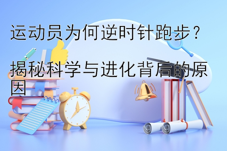 运动员为何逆时针跑步？  
揭秘科学与进化背后的原因