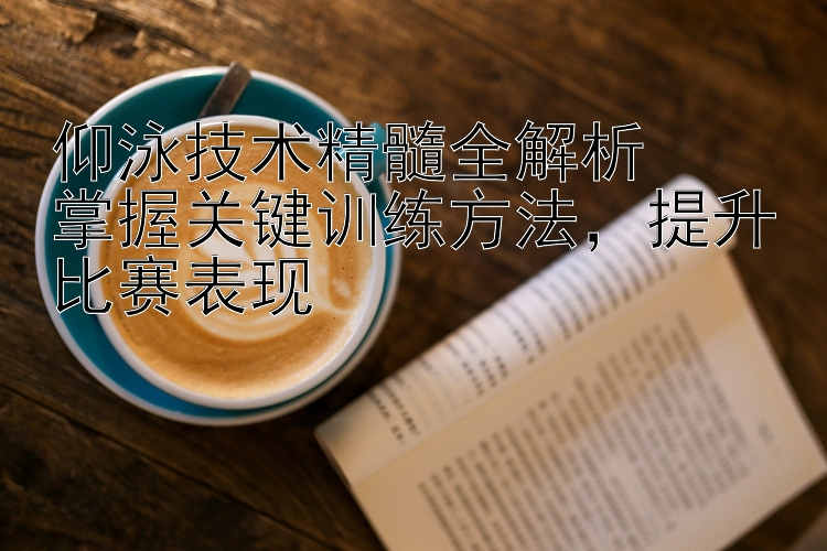 仰泳技术精髓全解析  
掌握关键训练方法，提升比赛表现