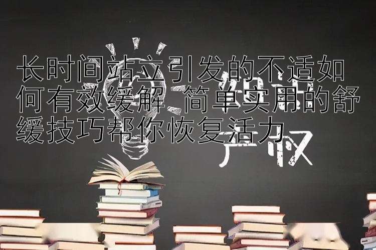 长时间站立引发的不适如何有效缓解 简单实用的舒缓技巧帮你恢复活力