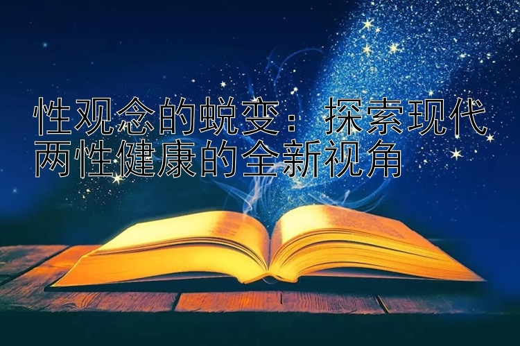 性观念的蜕变：探索现代两性健康的全新视角