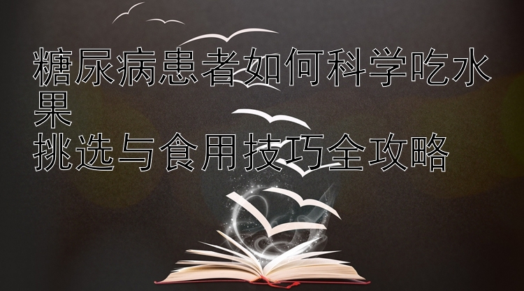 糖尿病患者如何科学吃水果  
挑选与食用技巧全攻略