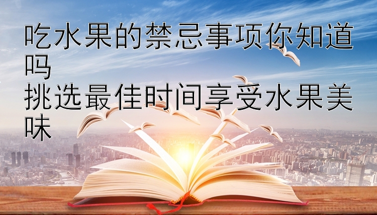 吃水果的禁忌事项你知道吗  
挑选最佳时间享受水果美味