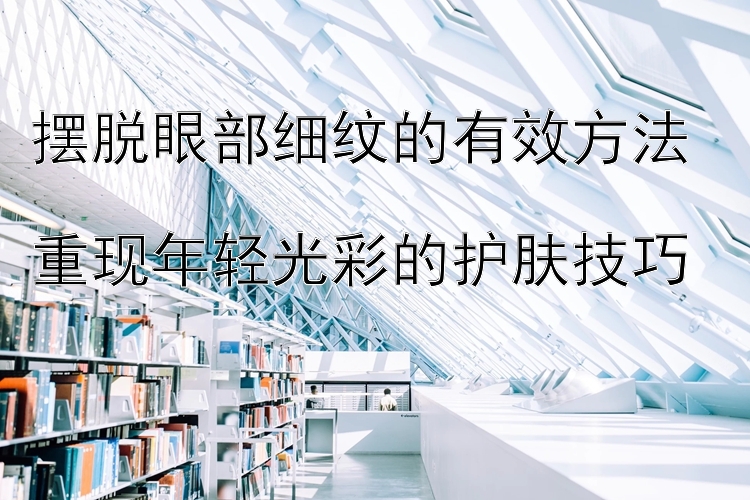 摆脱眼部细纹的有效方法  
重现年轻光彩的护肤技巧