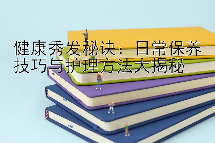 健康秀发秘诀：日常保养技巧与护理方法大揭秘