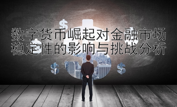 数字货币崛起对金融市场稳定性的影响与挑战分析