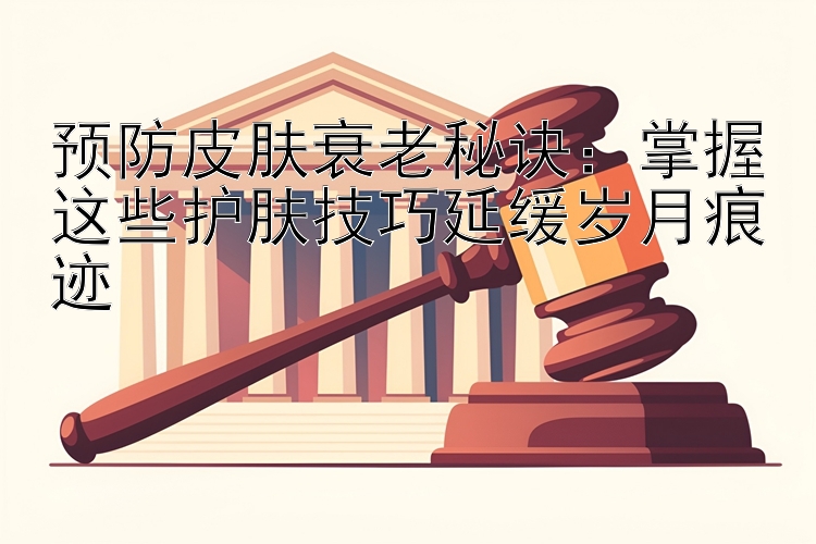 预防皮肤衰老秘诀：掌握这些护肤技巧延缓岁月痕迹