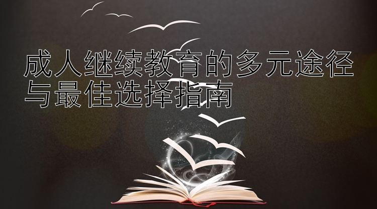 成人继续教育的多元途径与最佳选择指南