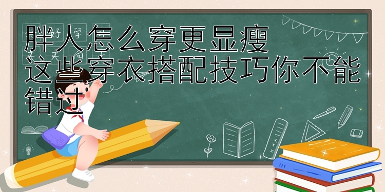 胖人怎么穿更显瘦  
这些穿衣搭配技巧你不能错过