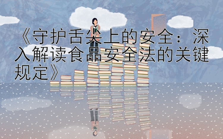 《守护舌尖上的安全：深入解读食品安全法的关键规定》