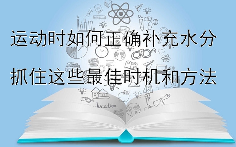 运动时如何正确补充水分  
抓住这些最佳时机和方法