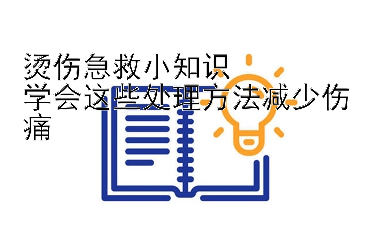 烫伤急救小知识  
学会这些处理方法减少伤痛